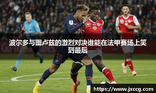 波尔多与图卢兹的激烈对决谁能在法甲赛场上笑到最后
