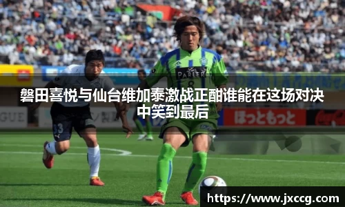 磐田喜悦与仙台维加泰激战正酣谁能在这场对决中笑到最后